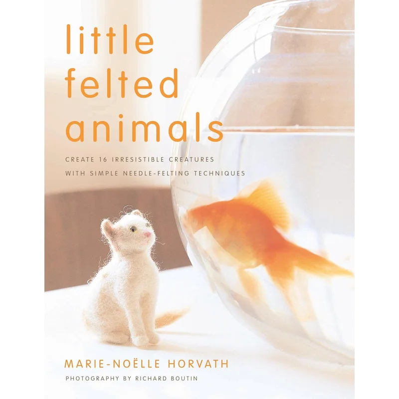 Little Felted Animals: Create 16 Irresistible Creatures with Simple Needle-Felting Techniques (1ST ed.) by Marie Noelle Horvath