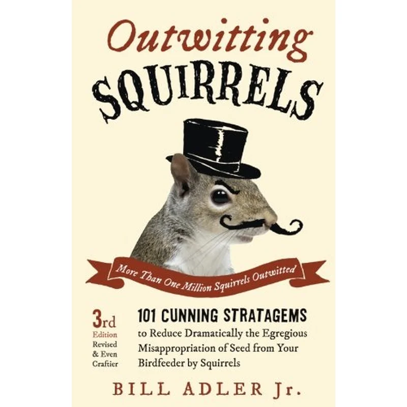 Outwitting Squirrels: 101 Cunning Stratagems to Reduce Dramatically the Egregious Misappropriation of Seed from Your Birdfeeder by Squirrels