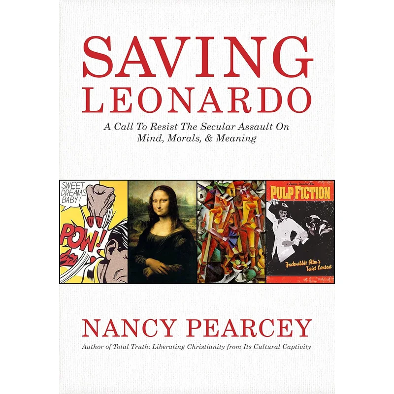 Saving Leonardo: A Call to Resist the Secular Assault on Mind, Morals, and Meaning by Nancy Pearcey