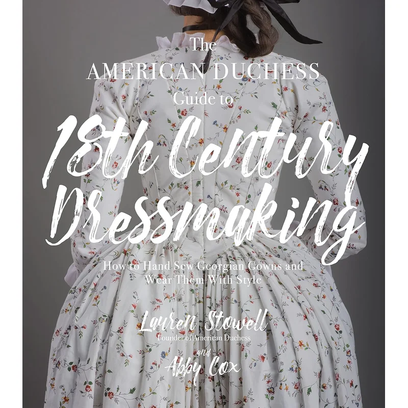 The American Duchess Guide to 18th Century Dressmaking: How to Hand Sew Georgian Gowns and Wear Them with Style