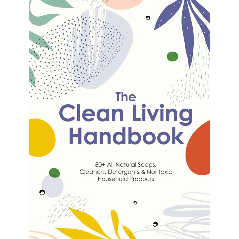 The Clean Living Handbook: 80+ All-Natural Soaps, Cleaners, Detergents and Nontoxic Household Products