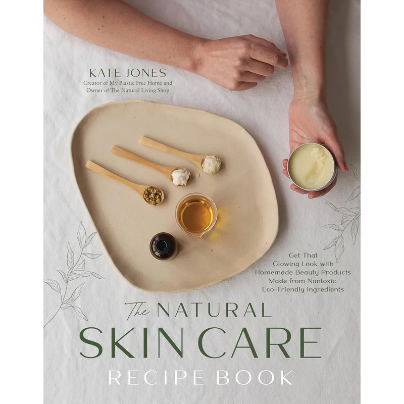 The Natural Skin Care Recipe Book: Get That Glowing Look with Homemade Beauty Products Made from Nontoxic, Eco-Friendly Ingredients by Kate Jones